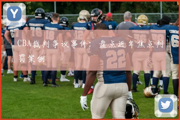 CBA裁判争议事件:盘点近年焦点判罚案例