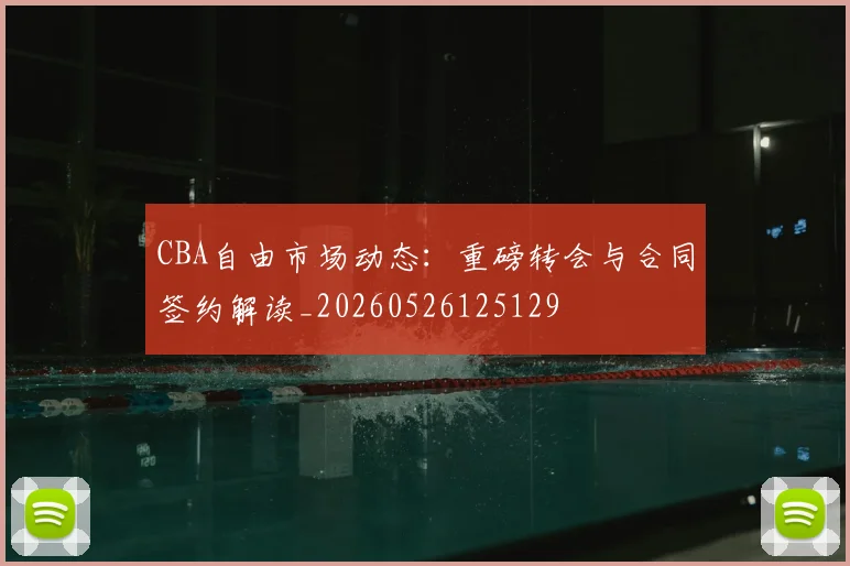 CBA自由市场动态:重磅转会与合同签约解读_20260526125129
