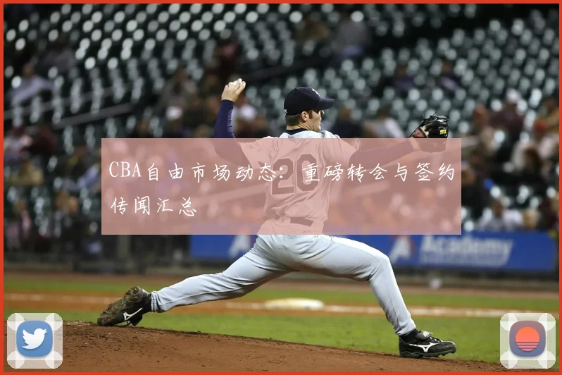 CBA自由市场动态:重磅转会与签约传闻汇总