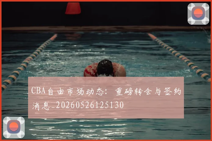 CBA自由市场动态:重磅转会与签约消息_20260526125130