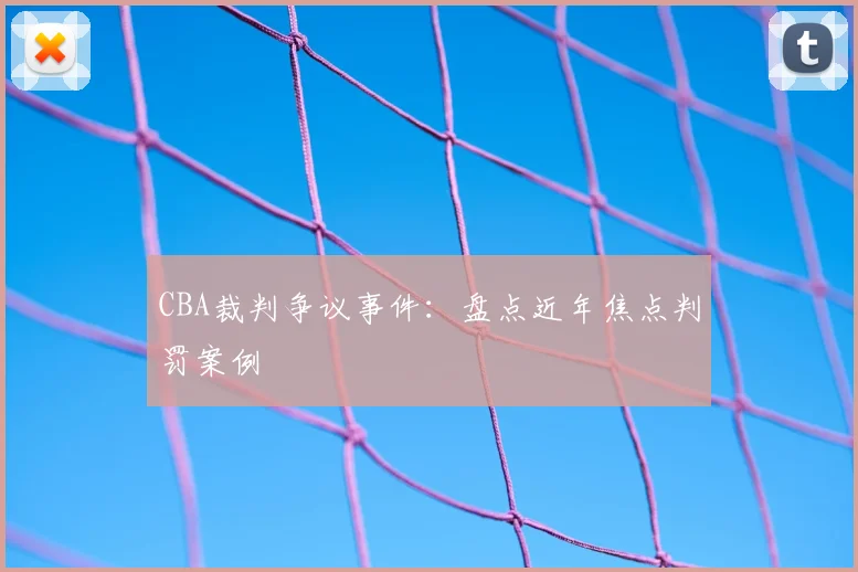 CBA裁判争议事件:盘点近年焦点判罚案例