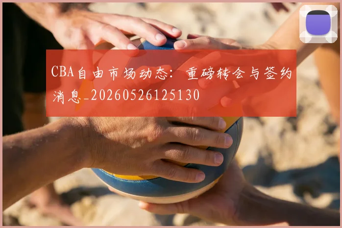 CBA自由市场动态:重磅转会与签约消息_20260526125130